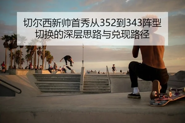 切尔西新帅首秀从352到343阵型切换的深层思路与兑现路径