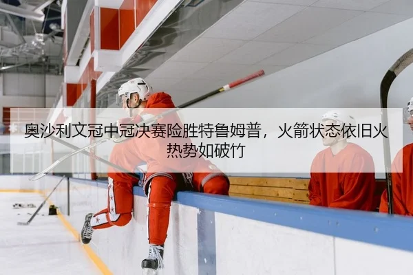 奥沙利文冠中冠决赛险胜特鲁姆普，火箭状态依旧火热势如破竹
