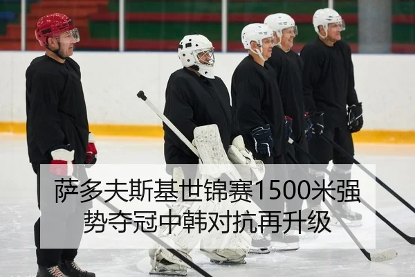 萨多夫斯基世锦赛1500米强势夺冠中韩对抗再升级